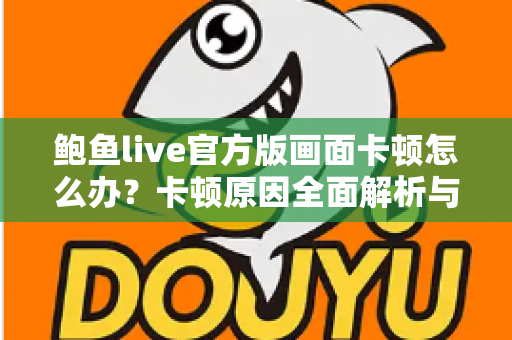 鲍鱼live官方版画面卡顿怎么办？卡顿原因全面解析与高效解决指南