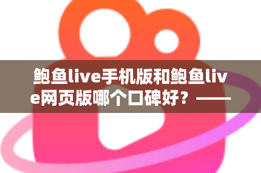 鲍鱼live手机版和鲍鱼live网页版哪个口碑好？——深度对比评测与实用选择指南