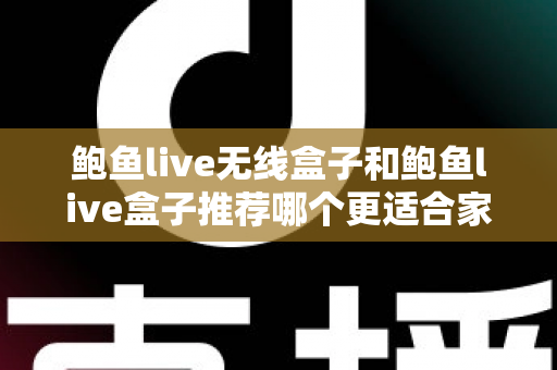 鲍鱼live无线盒子和鲍鱼live盒子推荐哪个更适合家用？——2025家庭用户全面对比与选购指南