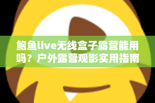 鲍鱼live无线盒子露营能用吗？户外露营观影实用指南与全面解析