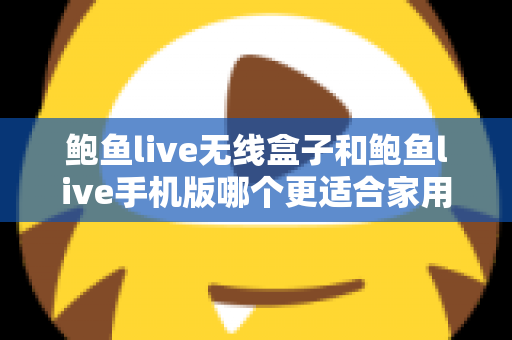 鲍鱼live无线盒子和鲍鱼live手机版哪个更适合家用？——家庭影音体验全方位对比指南
