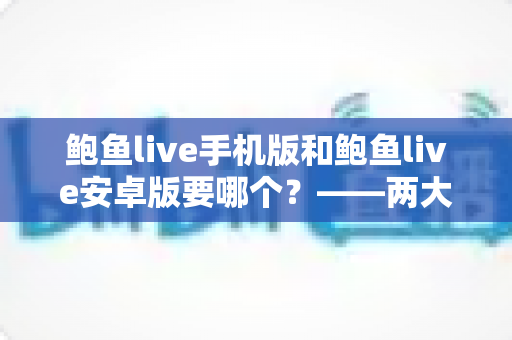 鲍鱼live手机版和鲍鱼live安卓版要哪个?——两大版本深度对比与实用选择指南 鲍鱼live手机版和鲍鱼live安卓版要哪个?——两大版本深度对比与实用选择指南