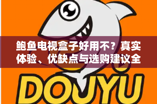 鲍鱼电视盒子好用不？真实体验、优缺点与选购建议全解析