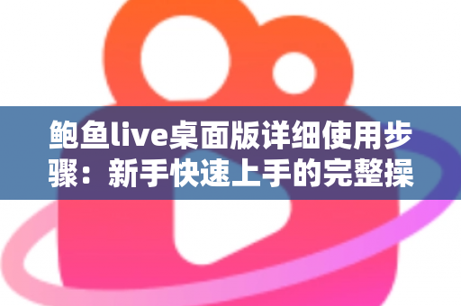 鲍鱼live桌面版详细使用步骤：新手快速上手的完整操作指南