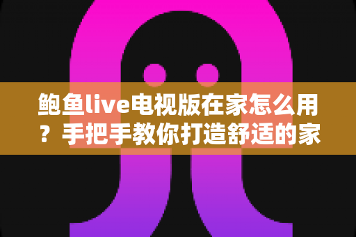 鲍鱼live电视版在家怎么用？手把手教你打造舒适的家庭大屏观影体验