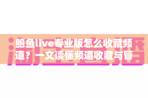 鲍鱼live专业版怎么收藏频道?一文读懂频道收藏与管理全流程(新手必看教程) 鲍鱼live专业版怎么收藏频道?一文读懂频道收藏与管理全流程(新手必看教程)