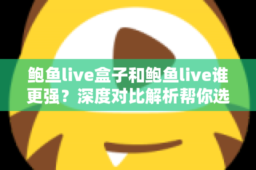 鲍鱼live盒子和鲍鱼live谁更强？深度对比解析帮你选出最适合的那一款