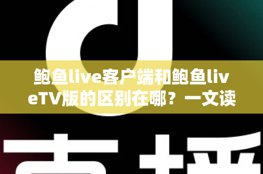 鲍鱼live客户端和鲍鱼liveTV版的区别在哪？一文读懂两大版本的核心差异与选择指南