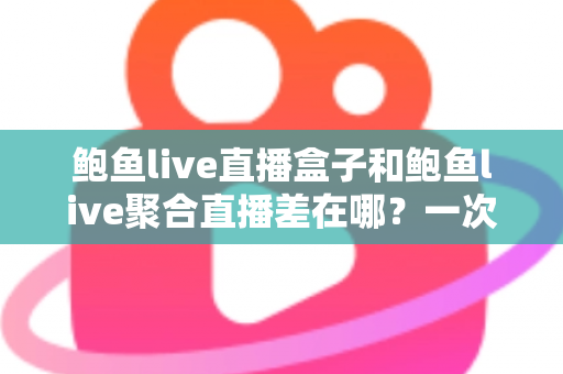 鲍鱼live直播盒子和鲍鱼live聚合直播差在哪？一次看懂两种直播方案的区别、优缺点与选择建议