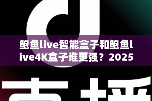 鲍鱼live智能盒子和鲍鱼live4K盒子谁更强?2025年最全对比评测助你选对不踩坑 鲍鱼live智能盒子和鲍鱼live4K盒子谁更强?2025年最全对比评测助你选对不踩坑