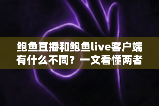 鲍鱼直播和鲍鱼live客户端有什么不同？一文看懂两者核心差异与选择指南