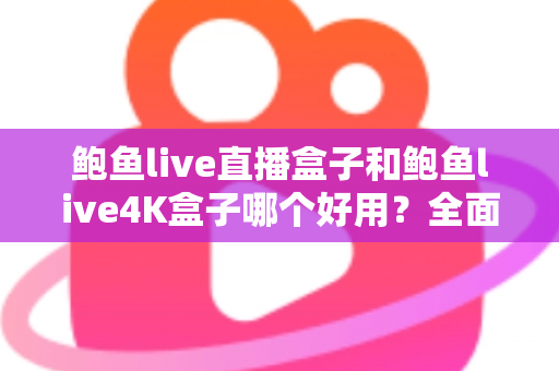 鲍鱼live直播盒子和鲍鱼live4K盒子哪个好用？全面深度对比评测，帮你选对不选贵