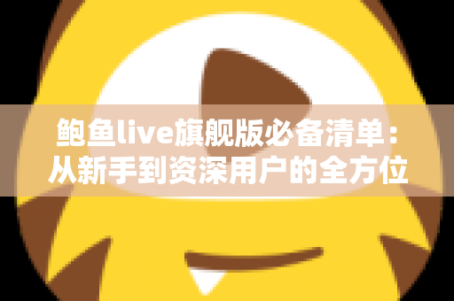 鲍鱼live旗舰版必备清单：从新手到资深用户的全方位准备指南