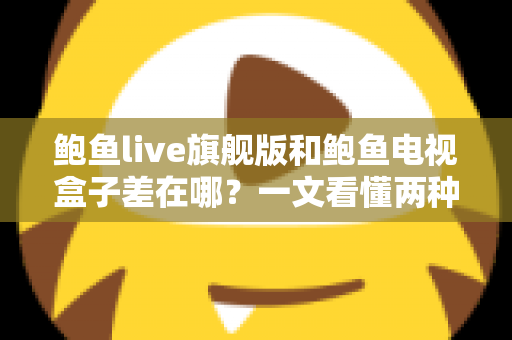 鲍鱼live旗舰版和鲍鱼电视盒子差在哪？一文看懂两种观影方案的核心区别与选购指南