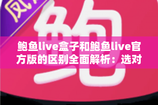 鲍鱼live盒子和鲍鱼live官方版的区别全面解析：选对版本，用得更安心