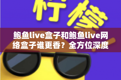 鲍鱼live盒子和鲍鱼live网络盒子谁更香？全方位深度对比帮你选出心仪之选