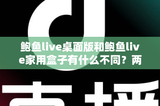 鲍鱼live桌面版和鲍鱼live家用盒子有什么不同？两大版本全方位对比与选购指南