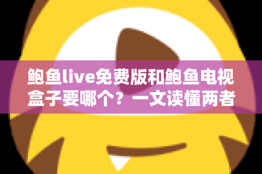 鲍鱼live免费版和鲍鱼电视盒子要哪个？一文读懂两者差异，选对不花冤枉钱