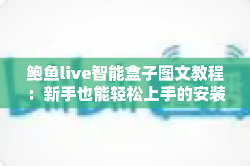 鲍鱼live智能盒子图文教程:新手也能轻松上手的安装与使用完整指南 鲍鱼live智能盒子图文教程:新手也能轻松上手的安装与使用完整指南