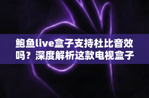 鲍鱼live盒子支持杜比音效吗?深度解析这款电视盒子的音频性能与设置指南 鲍鱼live盒子支持杜比音效吗?深度解析这款电视盒子的音频性能与设置指南