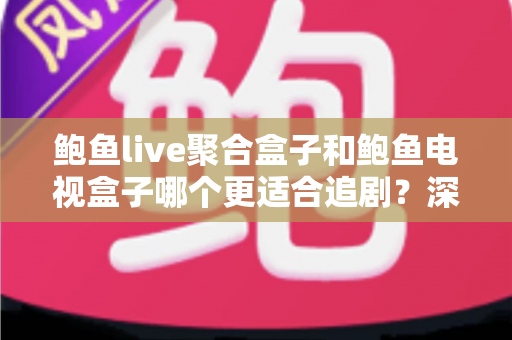 鲍鱼live聚合盒子和鲍鱼电视盒子哪个更适合追剧？深度对比帮你选对追剧神器