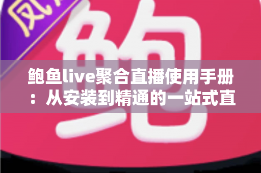 鲍鱼live聚合直播使用手册：从安装到精通的一站式直播观看操作指南