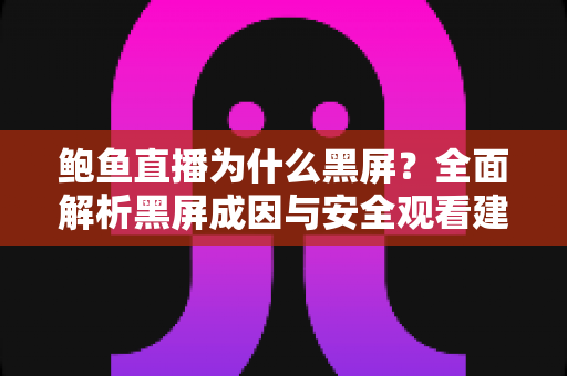 鲍鱼直播为什么黑屏？全面解析黑屏成因与安全观看建议