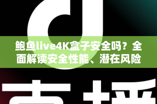鲍鱼live4K盒子安全吗?全面解读安全性能、潜在风险与选购使用指南 鲍鱼live4K盒子安全吗?全面解读安全性能、潜在风险与选购使用指南