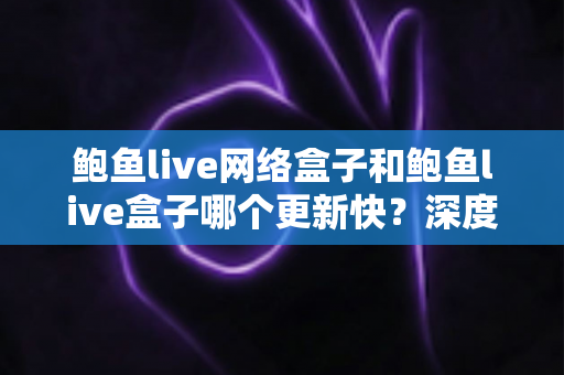 鲍鱼live网络盒子和鲍鱼live盒子哪个更新快?深度对比与实用选购指南 鲍鱼live网络盒子和鲍鱼live盒子哪个更新快?深度对比与实用选购指南