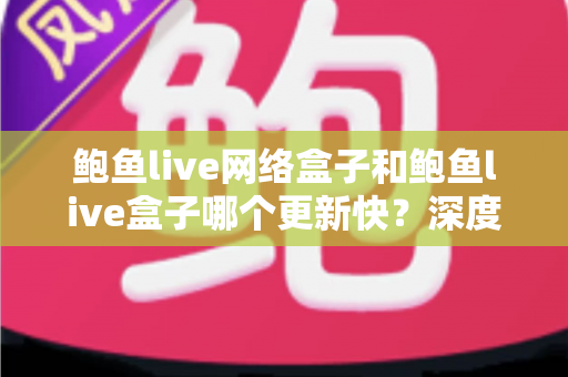 鲍鱼live网络盒子和鲍鱼live盒子哪个更新快？深度对比与实用选购指南