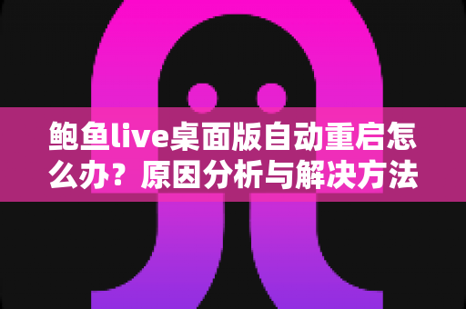 鲍鱼live桌面版自动重启怎么办？原因分析与解决方法全攻略，助你快速恢复稳定观看体验