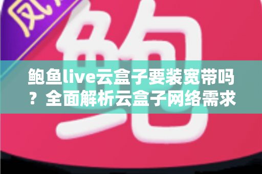 鲍鱼live云盒子要装宽带吗?全面解析云盒子网络需求与安装使用指南 鲍鱼live云盒子要装宽带吗?全面解析云盒子网络需求与安装使用指南