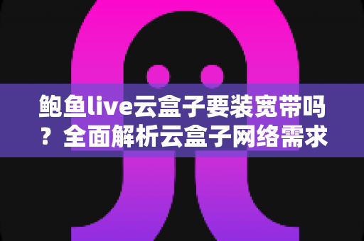 鲍鱼live云盒子要装宽带吗?全面解析云盒子网络需求与安装使用指南 鲍鱼live云盒子要装宽带吗?全面解析云盒子网络需求与安装使用指南