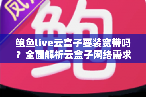鲍鱼live云盒子要装宽带吗?全面解析云盒子网络需求与安装使用指南 鲍鱼live云盒子要装宽带吗?全面解析云盒子网络需求与安装使用指南
