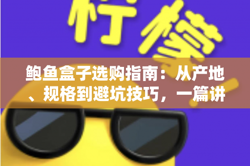 鲍鱼盒子选购指南:从产地、规格到避坑技巧,一篇讲透鲍鱼礼盒怎么挑 鲍鱼盒子选购指南:从产地、规格到避坑技巧,一篇讲透鲍鱼礼盒怎么挑