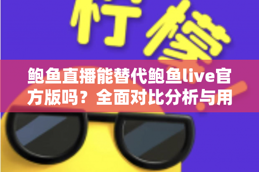 鲍鱼直播能替代鲍鱼live官方版吗？全面对比分析与用户选择指南
