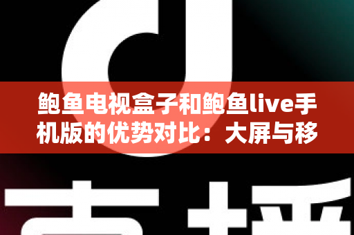 鲍鱼电视盒子和鲍鱼live手机版的优势对比:大屏与移动端观影体验全解析,助你选出最适合的方案 鲍鱼电视盒子和鲍鱼live手机版的优势对比:大屏与移动端观影体验全解析,助你选出最适合的方案