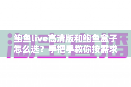 鲍鱼live高清版和鲍鱼盒子怎么选？手把手教你按需求做决定的超全选购指南