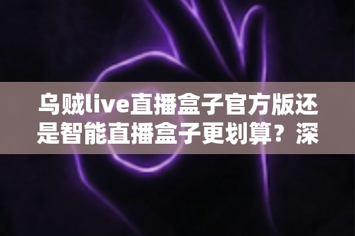 乌贼live直播盒子官方版还是智能直播盒子更划算?深度对比帮你选对不花冤枉钱 乌贼live直播盒子官方版还是智能直播盒子更划算?深度对比帮你选对不花冤枉钱