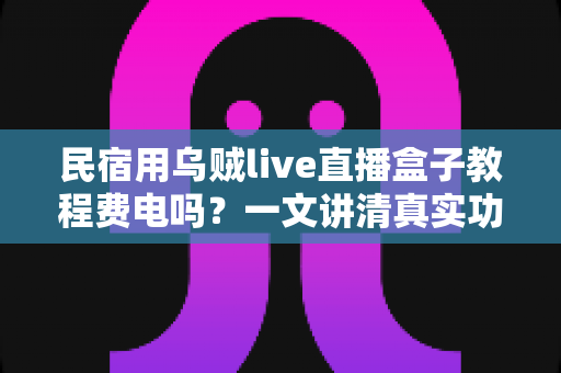 民宿用乌贼live直播盒子教程费电吗？一文讲清真实功耗、每月电费成本与实用省电技巧
