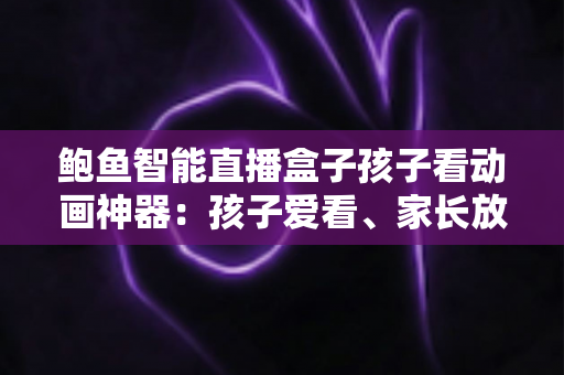 鲍鱼智能直播盒子孩子看动画神器：孩子爱看、家长放心的家庭观影新选择