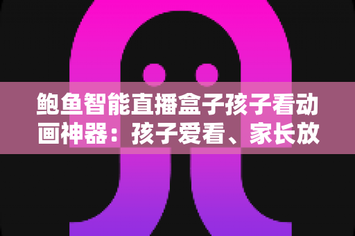 鲍鱼智能直播盒子孩子看动画神器：孩子爱看、家长放心的家庭观影新选择