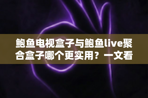 鲍鱼电视盒子与鲍鱼live聚合盒子哪个更实用?一文看懂两大盒子真实差距与选购指南 鲍鱼电视盒子与鲍鱼live聚合盒子哪个更实用?一文看懂两大盒子真实差距与选购指南