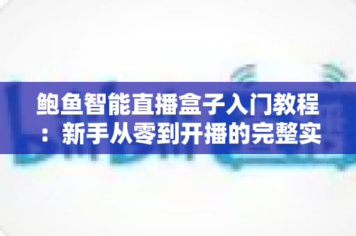 鲍鱼智能直播盒子入门教程：新手从零到开播的完整实操指南