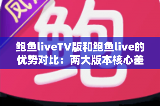 鲍鱼liveTV版和鲍鱼live的优势对比:两大版本核心差异全面解析,助你选出最适合自己的观看方案 鲍鱼liveTV版和鲍鱼live的优势对比:两大版本核心差异全面解析,助你选出最适合自己的观看方案