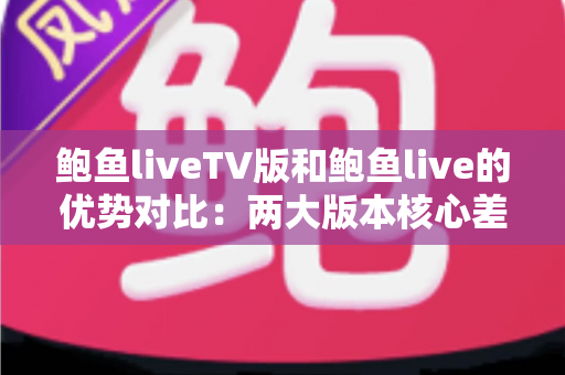鲍鱼liveTV版和鲍鱼live的优势对比：两大版本核心差异全面解析，助你选出最适合自己的观看方案