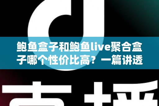 鲍鱼盒子和鲍鱼live聚合盒子哪个性价比高？一篇讲透选购门道的深度对比指南