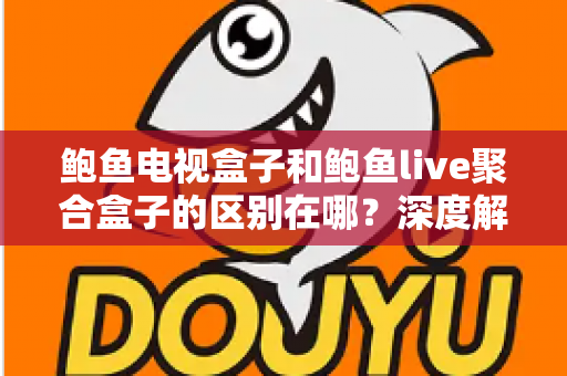 鲍鱼电视盒子和鲍鱼live聚合盒子的区别在哪？深度解析两者差异与选购避坑指南