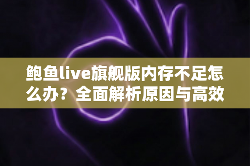 鲍鱼live旗舰版内存不足怎么办？全面解析原因与高效解决技巧，让手机流畅如新