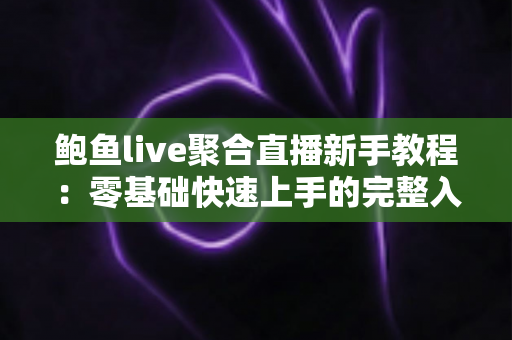 鲍鱼live聚合直播新手教程：零基础快速上手的完整入门指南与实用技巧合集